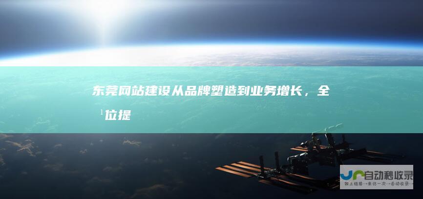东莞网站建设：从品牌塑造到业务增长，全方位提升您的在线形象